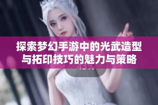 探索梦幻手游中的光武造型与拓印技巧的魅力与策略