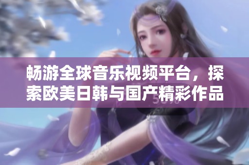 畅游全球音乐视频平台，探索欧美日韩与国产精彩作品