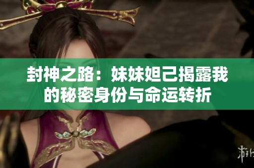 封神之路：妹妹妲己揭露我的秘密身份与命运转折