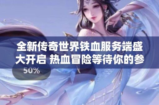 全新传奇世界铁血服务端盛大开启 热血冒险等待你的参与