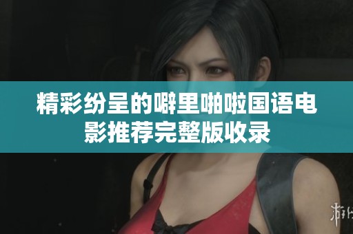 精彩纷呈的噼里啪啦国语电影推荐完整版收录