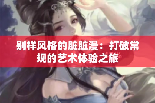 别样风格的脏脏漫：打破常规的艺术体验之旅