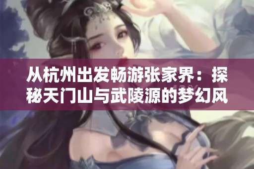 从杭州出发畅游张家界：探秘天门山与武陵源的梦幻风光