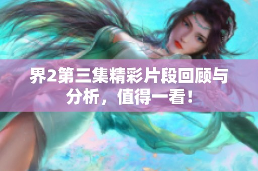 界2第三集精彩片段回顾与分析，值得一看！