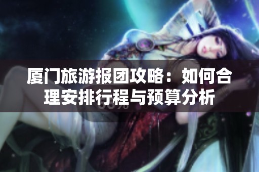 厦门旅游报团攻略：如何合理安排行程与预算分析