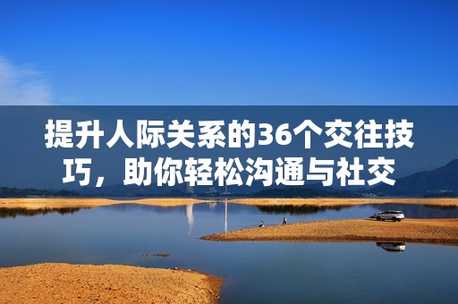 提升人际关系的36个交往技巧，助你轻松沟通与社交