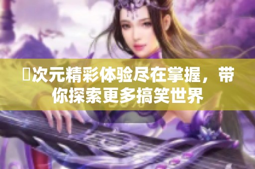 囧次元精彩体验尽在掌握，带你探索更多搞笑世界