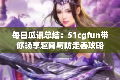 每日瓜讯总结：51cgfun带你畅享趣闻与防走丢攻略