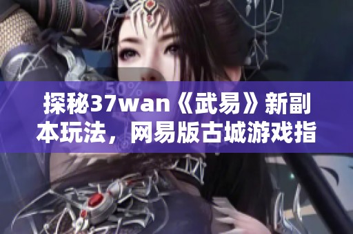 探秘37wan《武易》新副本玩法，网易版古城游戏指南