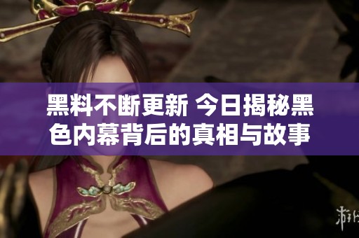 黑料不断更新 今日揭秘黑色内幕背后的真相与故事