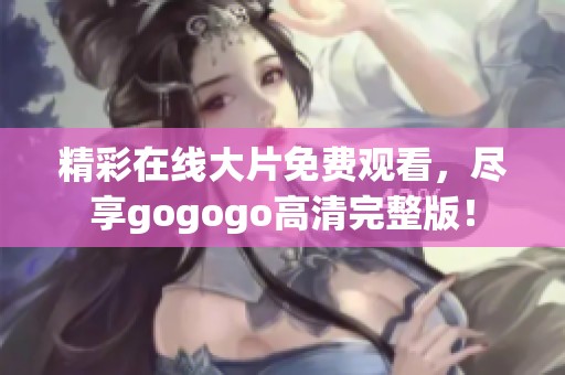 精彩在线大片免费观看，尽享gogogo高清完整版！