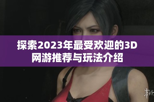 探索2023年最受欢迎的3D网游推荐与玩法介绍