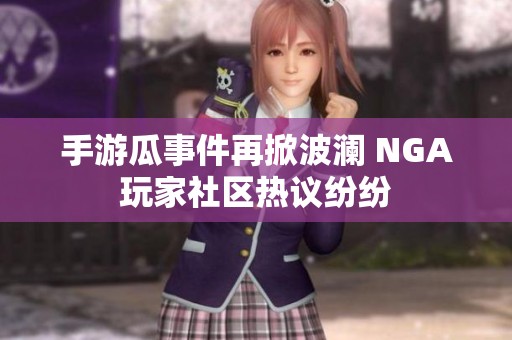 手游瓜事件再掀波澜 NGA玩家社区热议纷纷