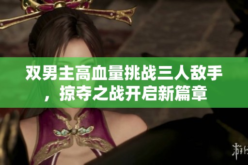 双男主高血量挑战三人敌手，掠夺之战开启新篇章