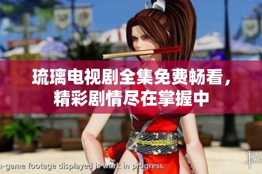琉璃电视剧全集免费畅看，精彩剧情尽在掌握中
