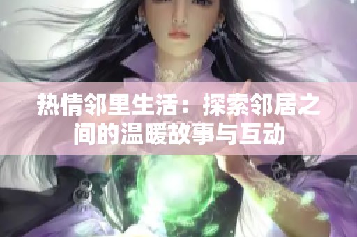 热情邻里生活：探索邻居之间的温暖故事与互动