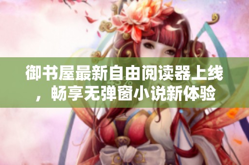 御书屋最新自由阅读器上线，畅享无弹窗小说新体验