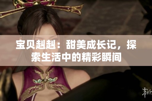 宝贝赳赳：甜美成长记，探索生活中的精彩瞬间