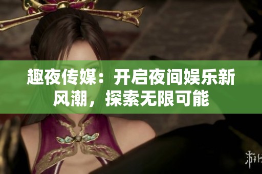 趣夜传媒：开启夜间娱乐新风潮，探索无限可能