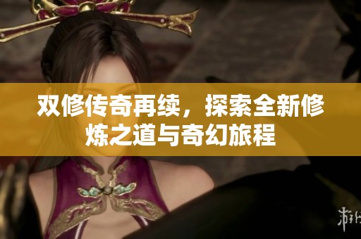 双修传奇再续，探索全新修炼之道与奇幻旅程