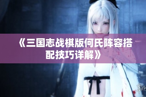 《三国志战棋版何氏阵容搭配技巧详解》