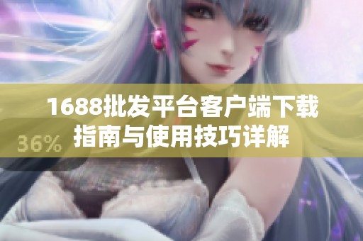 1688批发平台客户端下载指南与使用技巧详解