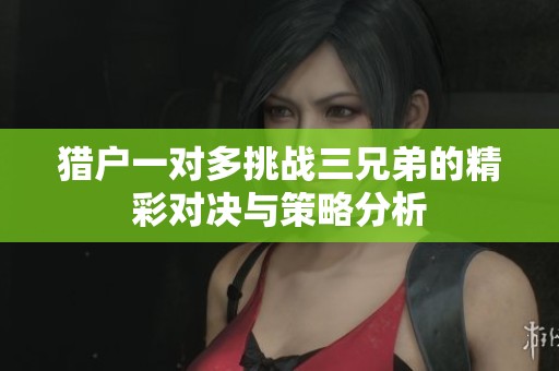 猎户一对多挑战三兄弟的精彩对决与策略分析