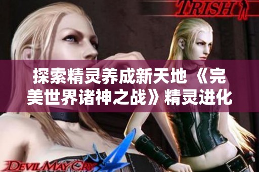 探索精灵养成新天地 《完美世界诸神之战》精灵进化全攻略