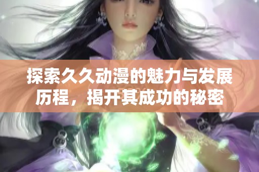 探索久久动漫的魅力与发展历程，揭开其成功的秘密