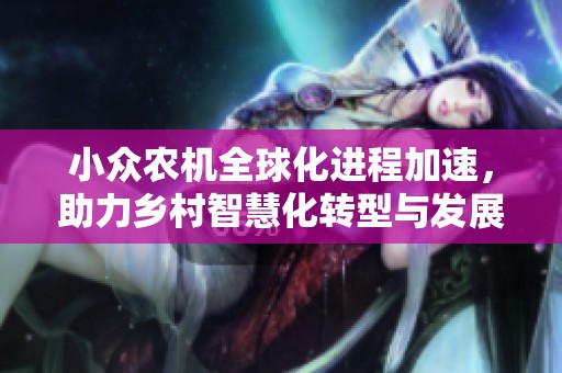 小众农机全球化进程加速，助力乡村智慧化转型与发展