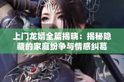 上门龙婿全篇揭晓：揭秘隐藏的家庭纷争与情感纠葛
