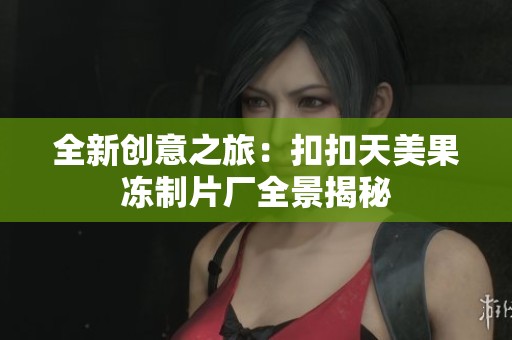 全新创意之旅：扣扣天美果冻制片厂全景揭秘