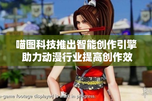 喵图科技推出智能创作引擎 助力动漫行业提高创作效率