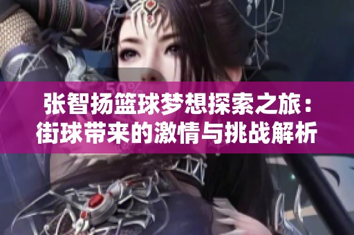 张智扬篮球梦想探索之旅：街球带来的激情与挑战解析