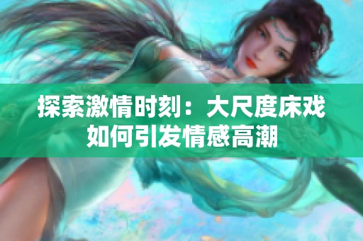 探索激情时刻：大尺度床戏如何引发情感高潮