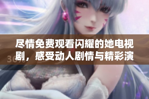 尽情免费观看闪耀的她电视剧，感受动人剧情与精彩演技