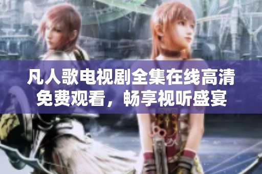 凡人歌电视剧全集在线高清免费观看，畅享视听盛宴