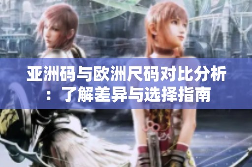 亚洲码与欧洲尺码对比分析：了解差异与选择指南