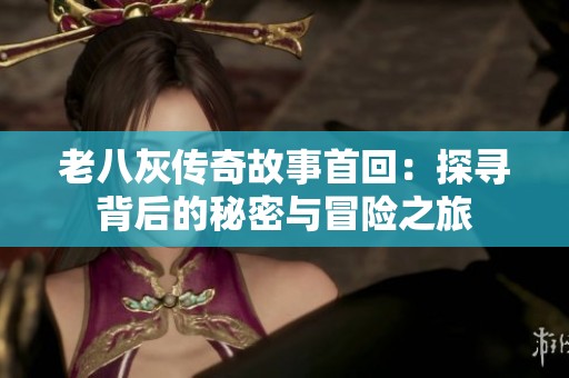 老八灰传奇故事首回：探寻背后的秘密与冒险之旅