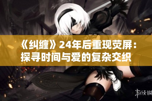 《纠缠》24年后重现荧屏：探寻时间与爱的复杂交织