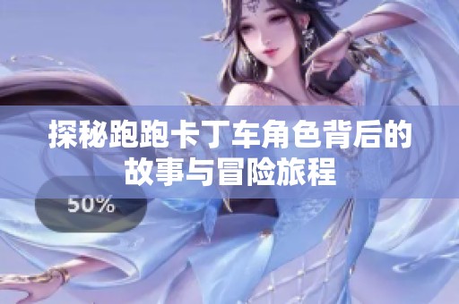 探秘跑跑卡丁车角色背后的故事与冒险旅程