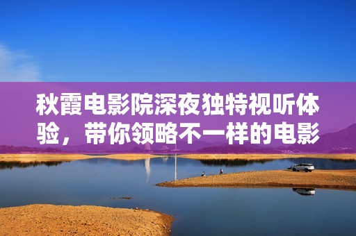 秋霞电影院深夜独特视听体验，带你领略不一样的电影世界