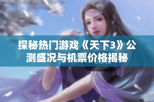 探秘热门游戏《天下3》公测盛况与机票价格揭秘