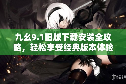九幺9.1旧版下载安装全攻略，轻松享受经典版本体验