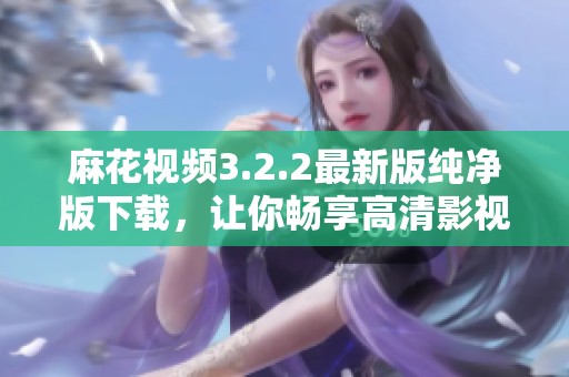 麻花视频3.2.2最新版纯净版下载，让你畅享高清影视体验
