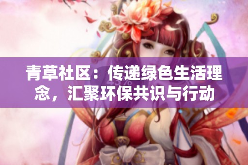 青草社区：传递绿色生活理念，汇聚环保共识与行动