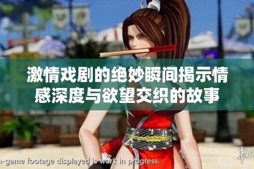激情戏剧的绝妙瞬间揭示情感深度与欲望交织的故事