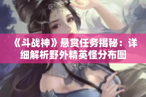 《斗战神》悬赏任务揭秘：详细解析野外精英怪分布图