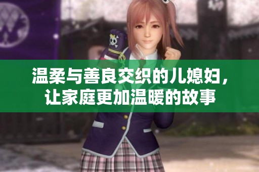 温柔与善良交织的儿媳妇，让家庭更加温暖的故事