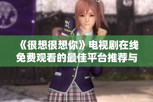 《很想很想你》电视剧在线免费观看的最佳平台推荐与观影攻略
